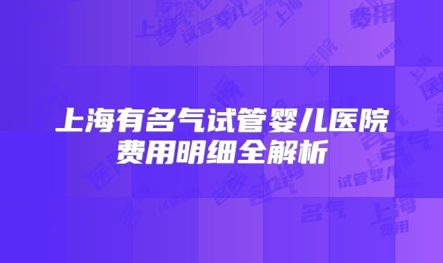 上海有名气试管婴儿医院费用明细全解析