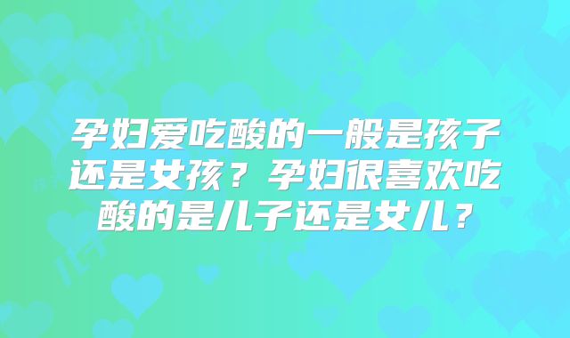 孕妇爱吃酸的一般是孩子还是女孩？孕妇很喜欢吃酸的是儿子还是女儿？