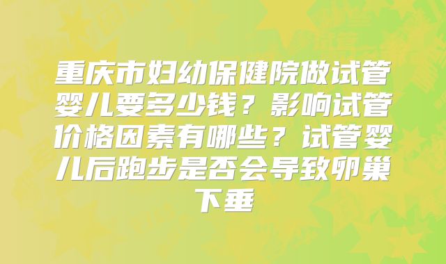 重庆市妇幼保健院做试管婴儿要多少钱?影响试管价格因素有哪些?试管婴儿后跑步是否会导致卵巢下垂