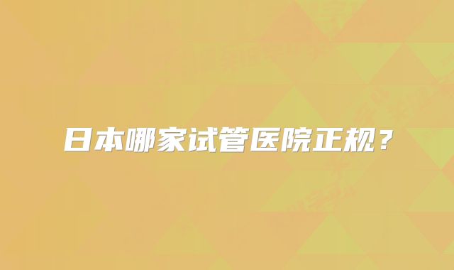 日本哪家试管医院正规?