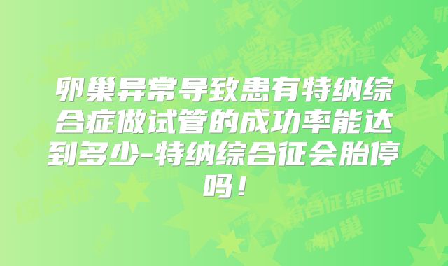 卵巢异常导致患有特纳综合症做试管的成功率能达到多少-特纳综合征会胎停吗!