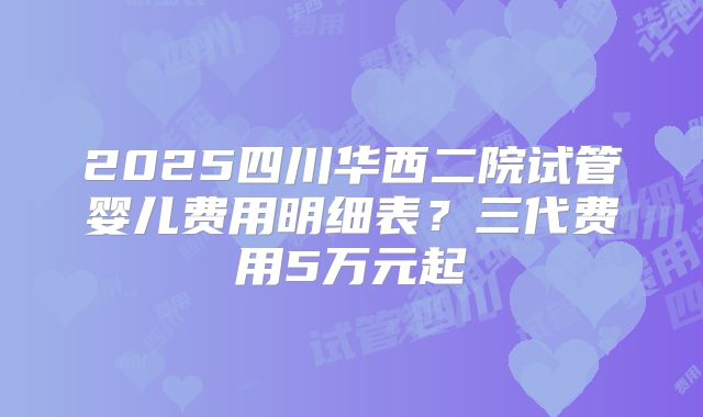 2025四川华西二院试管婴儿费用明细表?三代费用5万元起