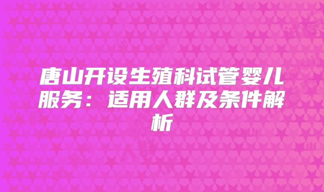 唐山开设生殖科试管婴儿服务:适用人群及条件解析