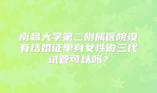 南昌大学第二附属医院没有结婚证单身女性做三代试管可以吗？