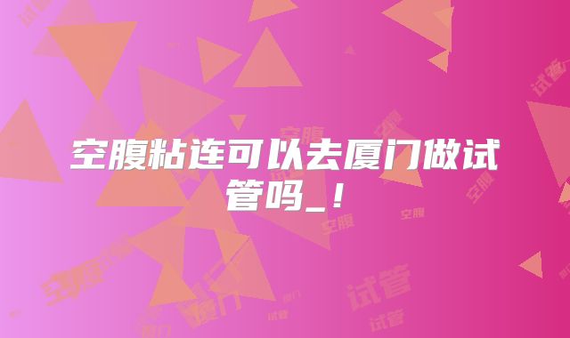 空腹粘连可以去厦门做试管吗_!