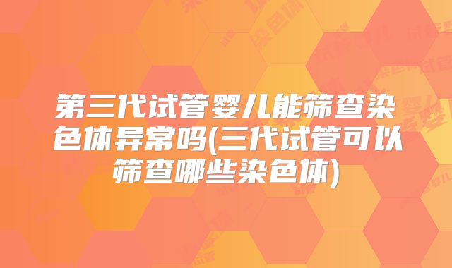 第三代试管婴儿能筛查染色体异常吗(三代试管可以筛查哪些染色体)