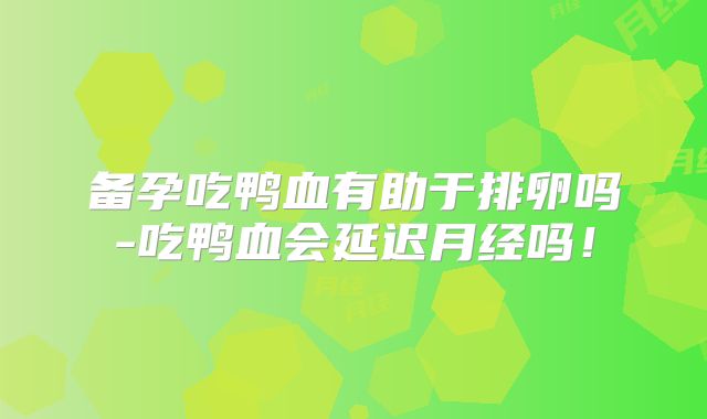 备孕吃鸭血有助于排卵吗-吃鸭血会延迟月经吗！