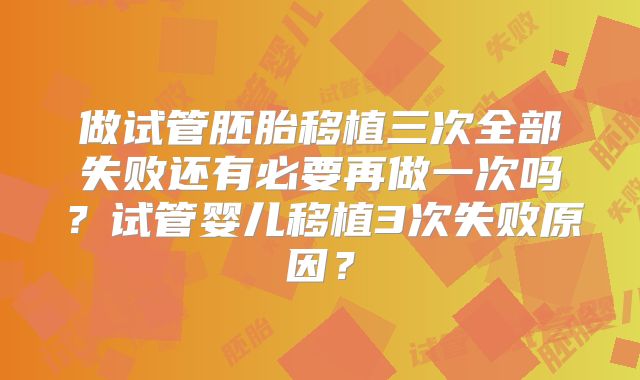做试管胚胎移植三次全部失败还有必要再做一次吗？试管婴儿移植3次失败原因？