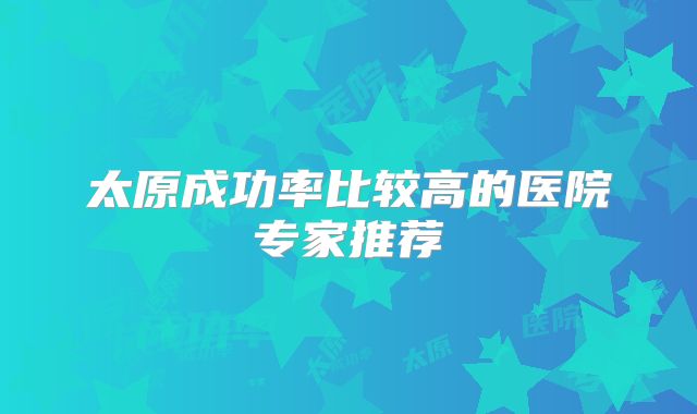 太原成功率比较高的医院专家推荐