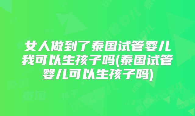 女人做到了泰国试管婴儿我可以生孩子吗(泰国试管婴儿可以生孩子吗)