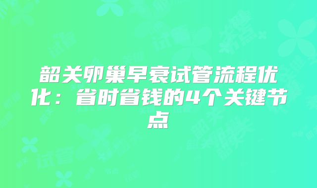 韶关卵巢早衰试管流程优化:省时省钱的4个关键节点
