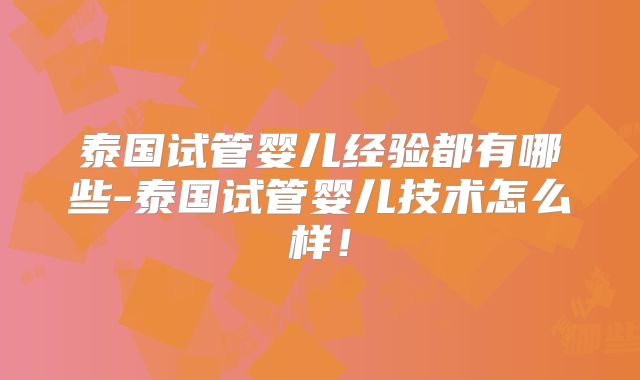 泰国试管婴儿经验都有哪些-泰国试管婴儿技术怎么样！