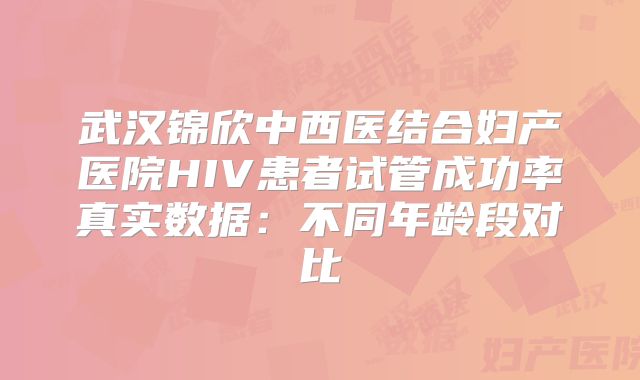 武汉锦欣中西医结合妇产医院HIV患者试管成功率真实数据：不同年龄段对比