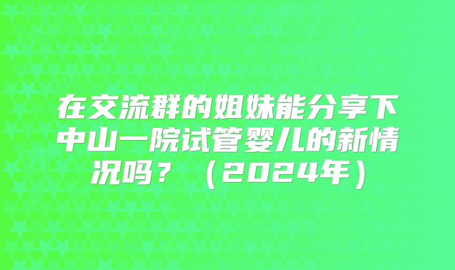 在交流群的姐妹能分享下中山一院试管婴儿的新情况吗?(2024年)