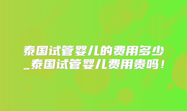 泰国试管婴儿的费用多少_泰国试管婴儿费用贵吗!