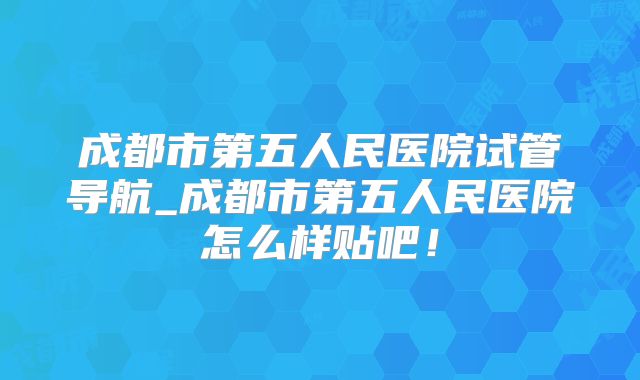 成都市第五人民医院试管导航_成都市第五人民医院怎么样贴吧！