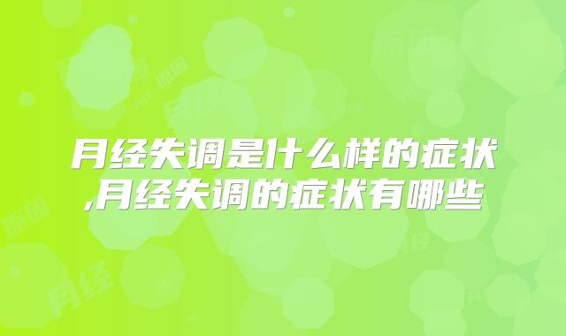 月经失调是什么样的症状,月经失调的症状有哪些