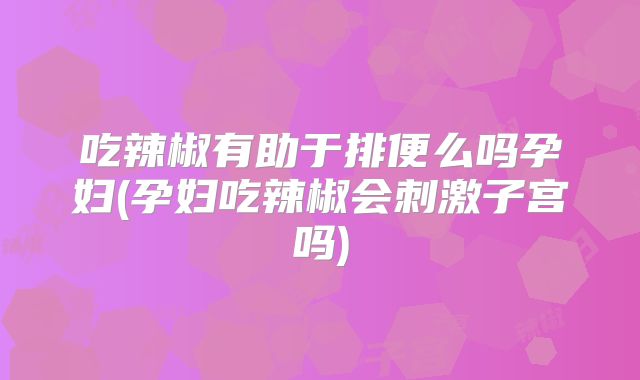 吃辣椒有助于排便么吗孕妇(孕妇吃辣椒会刺激子宫吗)