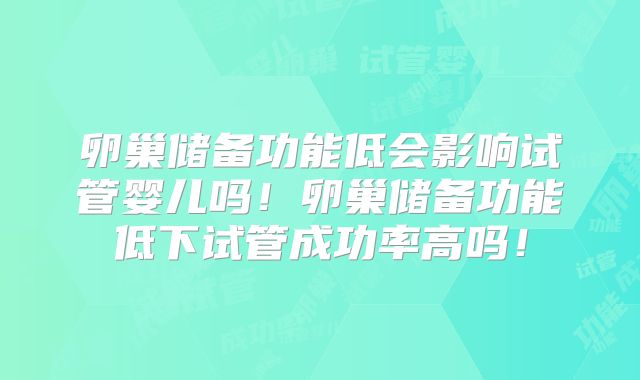 卵巢储备功能低会影响试管婴儿吗！卵巢储备功能低下试管成功率高吗！