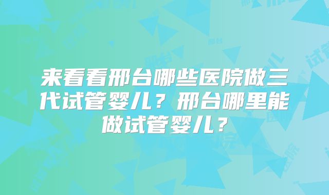 来看看邢台哪些医院做三代试管婴儿?邢台哪里能做试管婴儿?