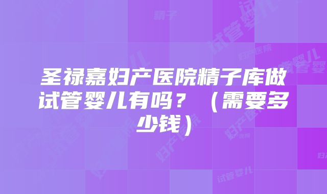 圣禄嘉妇产医院精子库做试管婴儿有吗？（需要多少钱）