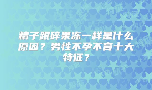 精子跟碎果冻一样是什么原因?男性不孕不育十大特征?