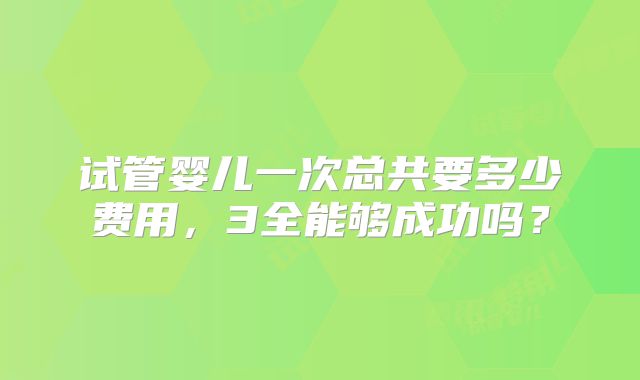 试管婴儿一次总共要多少费用,3全能够成功吗?