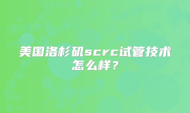 美国洛杉矶scrc试管技术怎么样?