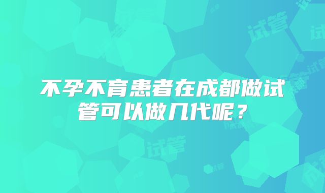 不孕不育患者在成都做试管可以做几代呢？