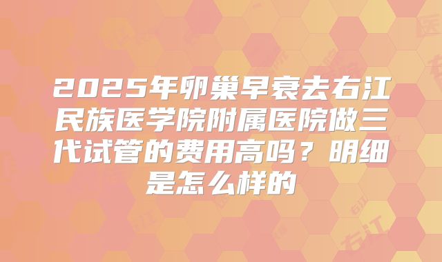 2025年卵巢早衰去右江民族医学院附属医院做三代试管的费用高吗？明细是怎么样的