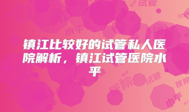 镇江比较好的试管私人医院解析，镇江试管医院水平