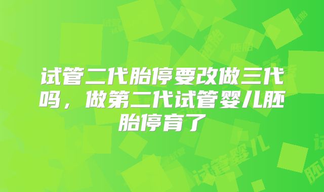 试管二代胎停要改做三代吗,做第二代试管婴儿胚胎停育了