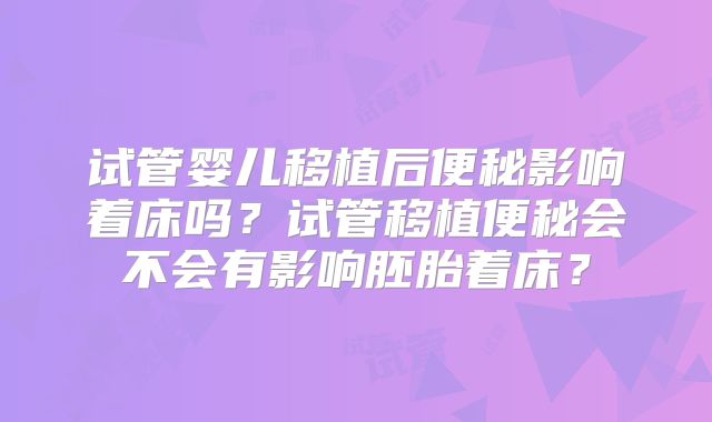 试管婴儿移植后便秘影响着床吗?试管移植便秘会不会有影响胚胎着床?