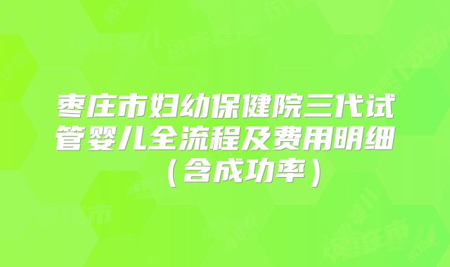 枣庄市妇幼保健院三代试管婴儿全流程及费用明细（含成功率）