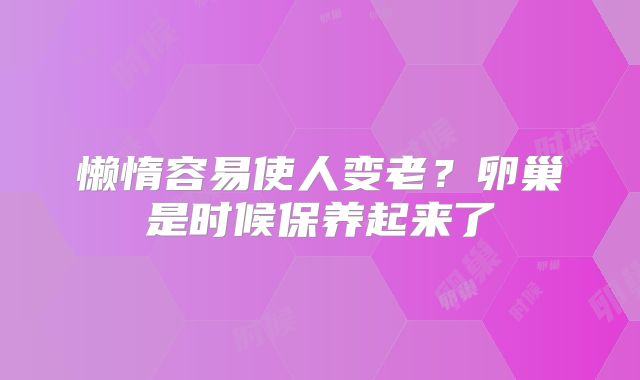 懒惰容易使人变老?卵巢是时候保养起来了