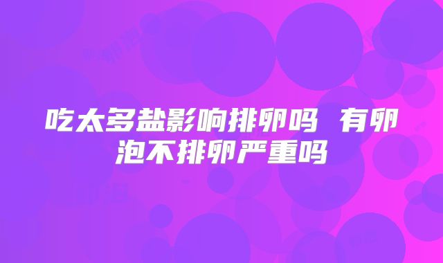 吃太多盐影响排卵吗 有卵泡不排卵严重吗
