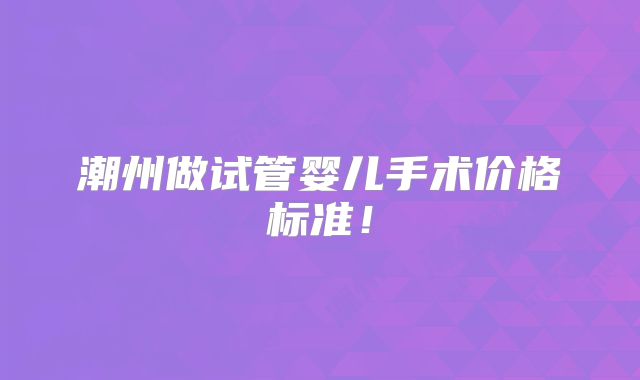 潮州做试管婴儿手术价格标准!