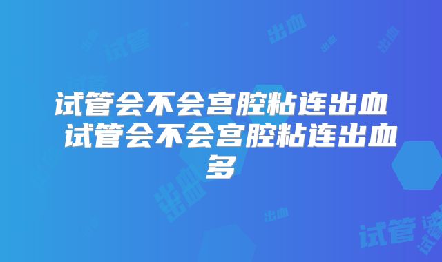 试管会不会宫腔粘连出血 试管会不会宫腔粘连出血多