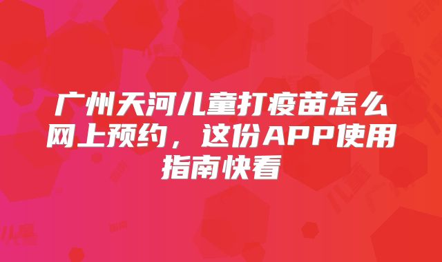 广州天河儿童打疫苗怎么网上预约，这份APP使用指南快看