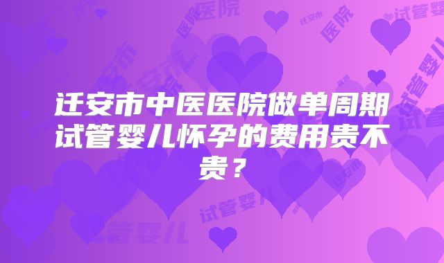 迁安市中医医院做单周期试管婴儿怀孕的费用贵不贵?