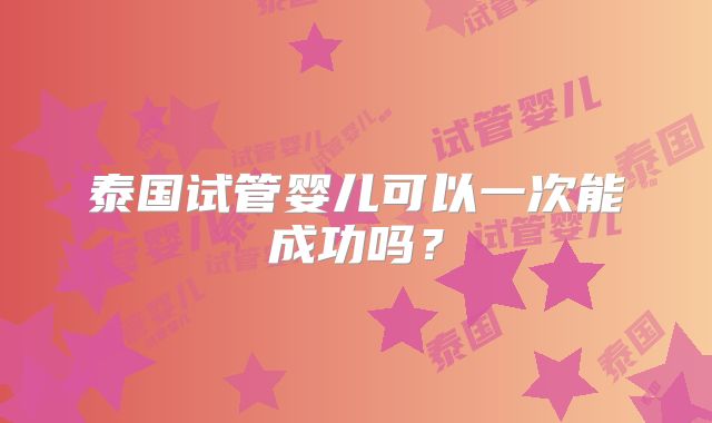 泰国试管婴儿可以一次能成功吗？
