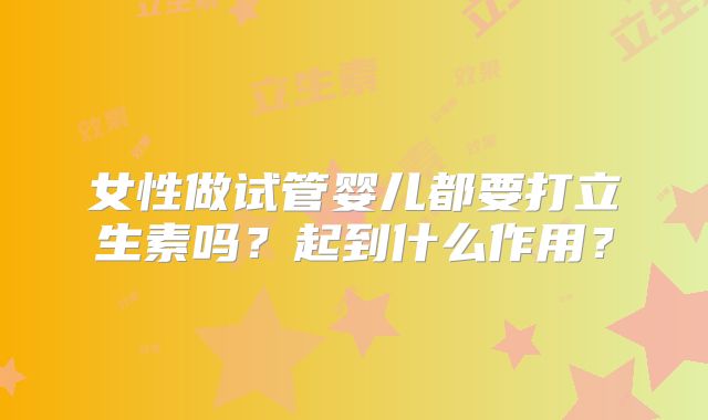 女性做试管婴儿都要打立生素吗？起到什么作用？