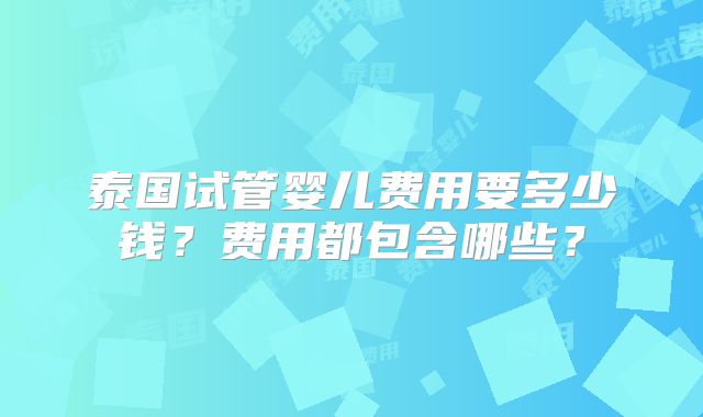 泰国试管婴儿费用要多少钱？费用都包含哪些？