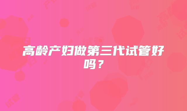 高龄产妇做第三代试管好吗?