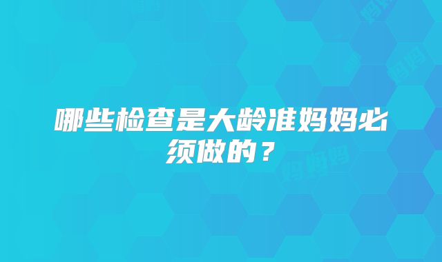 哪些检查是大龄准妈妈必须做的?