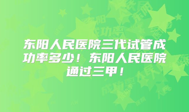 东阳人民医院三代试管成功率多少!东阳人民医院通过三甲!