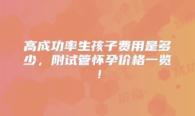 高成功率生孩子费用是多少,附试管怀孕价格一览!