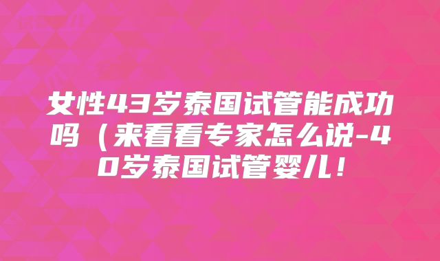 女性43岁泰国试管能成功吗(来看看专家怎么说-40岁泰国试管婴儿!