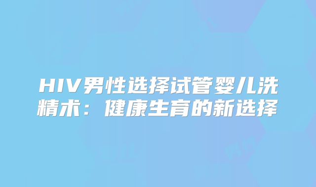 HIV男性选择试管婴儿洗精术:健康生育的新选择