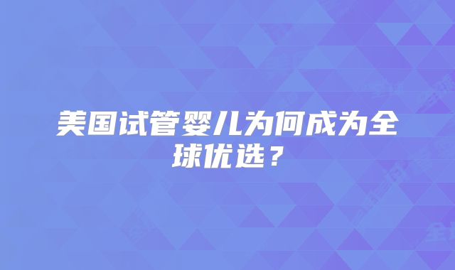 美国试管婴儿为何成为全球优选？